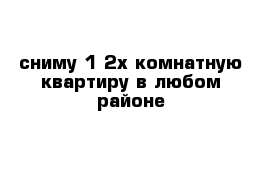 сниму 1-2х комнатную квартиру в любом районе